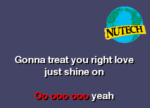 Gonna treat you right love
just shine on

yeah