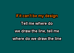 If it can't be my design

Tell me where do
we draw the line, tell me

where do we draw the line