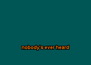nobody's ever heard