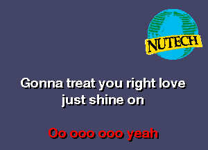 Gonna treat you right love
just shine on