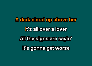 A dark cloud up above her

It's all over a lover

All the signs are sayin'

it's gonna get worse