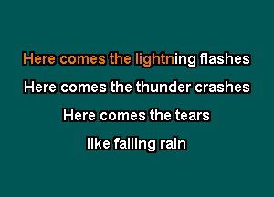 Here comes the lightning flashes
Here comes the thunder crashes

Here comes the tears

like falling rain