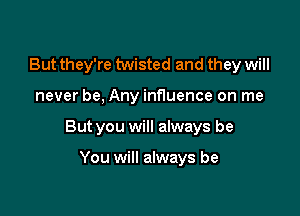 But they're twisted and they will

never be, Any influence on me

But you will always be

You will always be