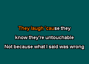 They laugh 'cause they

know they're untouchable

Not because what I said was wrong