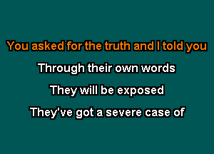 You asked for the truth and I told you

Through their own words

They will be exposed

They've got a severe case of