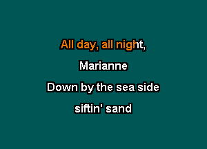 All day, all night,

Marianne
Down by the sea side

siftin' sand