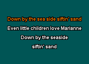 Down by the sea side siftin' sand

Even little children love Marianne

Down by the seaside

siftin' sand
