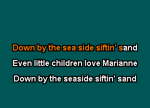 Down by the sea side siftin' sand
Even little children love Marianne

Down by the seaside siftin' sand