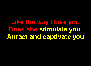 Like the way I love you
Does she stimulate you

Attract and captivate you