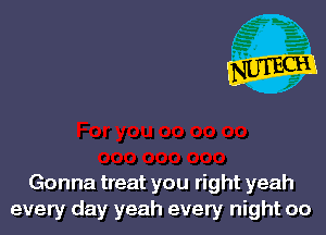 Gonna treat you right yeah
every day yeah every night 00