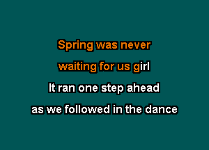 Spring was never

waiting for us girl

It ran one step ahead

as we followed in the dance