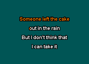 Someone left the cake

out in the rain
But I don't think that

I can take it