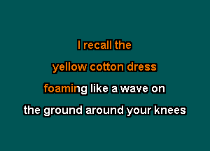 I recall the
yellow cotton dress

foaming like a wave on

the ground around your knees