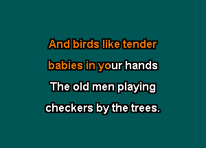 And birds like tender

babies in your hands

The old men playing

checkers by the trees.