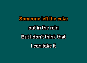 Someone left the cake

out in the rain
But I don't think that

I can take it
