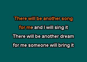 There will be another song
for me and I will sing it

There will be another dream

for me someone will bring it