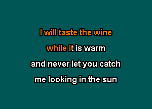 I will taste the wine

while it is warm

and never let you catch

me looking in the sun
