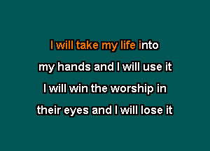 Iwill take my life into

my hands and Iwill use it

I will win the worship in

their eyes and I will lose it