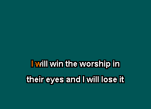 I will win the worship in

their eyes and I will lose it