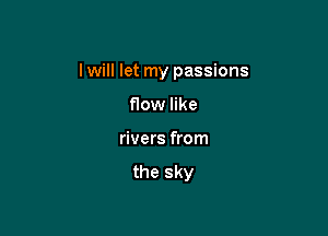I will let my passions

flow like

rivers from

the sky