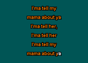 I'ma tell my
mama about ya
I'ma tell her,
I'ma tell her

I'ma tell my

mama about ya