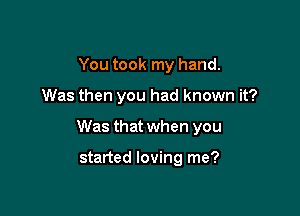 You took my hand.

Was then you had known it?

Was that when you

started loving me?