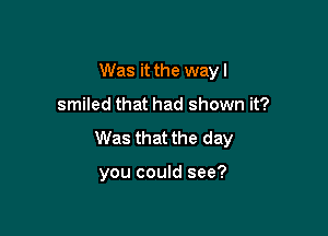 Was it the way I

smiled that had shown it?

Was that the day

you could see?