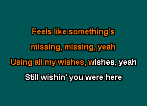 Feels like something's

missing, missing, yeah

Using all my wishes, wishes, yeah

Still wishin' you were here