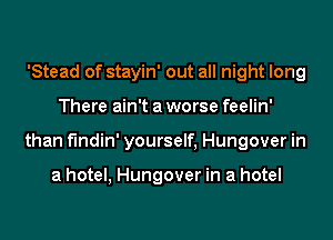 'Stead of stayin' out all night long
There ain't a worse feelin'
than f'mdin' yourself, Hungover in

a hotel, Hungover in a hotel