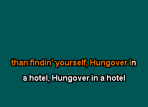 than fmdin' yourself, Hungover in

a hotel, Hungover in a hotel