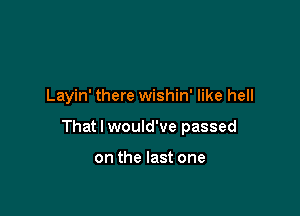 Layin' there wishin' like hell

That I would've passed

on the last one