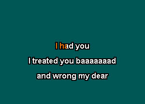 lhad you

I treated you baaaaaaad

and wrong my dear
