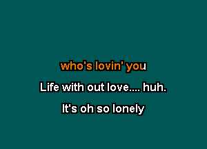 who's lovin' you

Life with out love.... huh.

It's oh so lonely