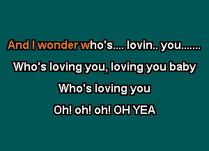 And I wonder who's.... Iovin.. you .......

Who's loving you, loving you baby

Who's loving you
Oh! oh! oh! 0H YEA