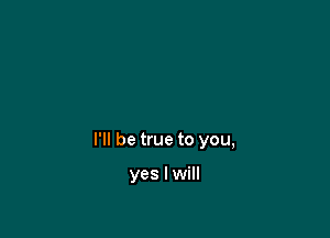 I'll be true to you,

yes I will
