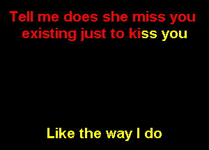 Tell me does she miss you
existing just to kiss you

Like the way I do