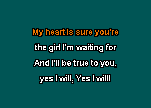 My heart is sure you're

the girl I'm waiting for

And I'll be true to you,

yes I will, Yes I will!