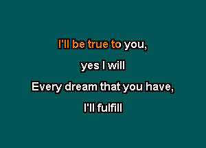 I'll be true to you,

yes I will

Every dream that you have,
I'll fulfill