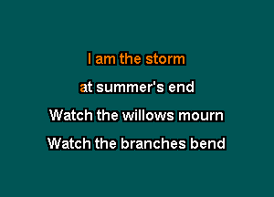 I am the storm

at summer's end

Watch the willows mourn

Watch the branches bend