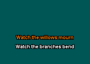 Watch the willows mourn

Watch the branches bend
