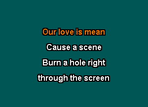 Our love is mean

Cause a scene

Burn a hole right

through the screen