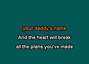 your daddy's name
And the heart will break

all the plans you've made