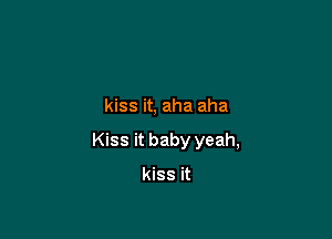 kiss it, aha aha

Kiss it baby yeah,

kiss it