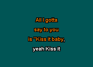 All I gotta

say to you

is Kiss it baby,

yeah Kiss it