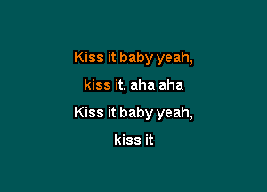 Kiss it baby yeah,

kiss it, aha aha

Kiss it baby yeah,

kiss it