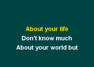 About your life

Don't know much
About your world but