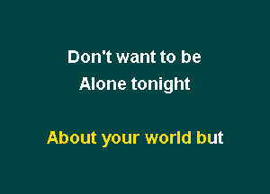 Don't want to be
Alone tonight

About your world but