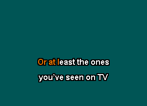 Or at least the ones

you've seen on TV