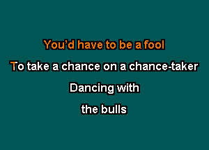 Yowd have to be a fool

To take a chance on a chance-taker

Dancing with
the bulls
