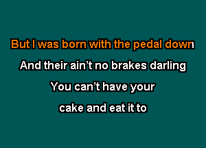 But I was born with the pedal down

And their ainT no brakes darling

You can't have your

cake and eat it to